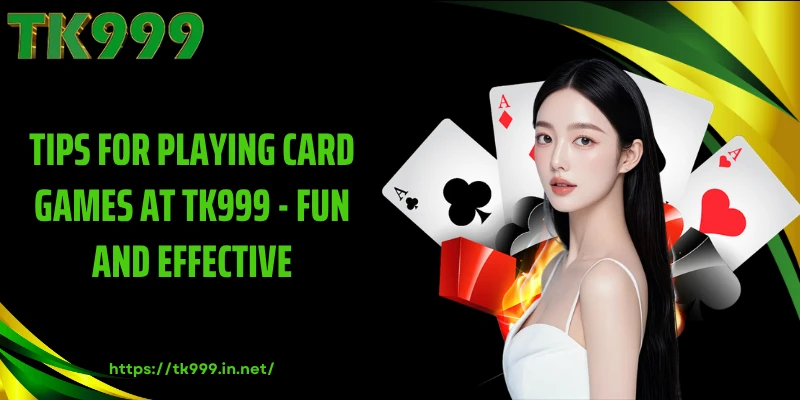 Tips for Playing Card Games at TK999 - Fun and Effective